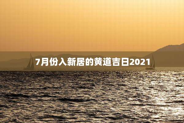 7月份入新居的黄道吉日2021