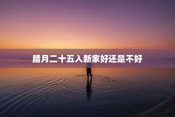 腊月二十五入新家好还是不好