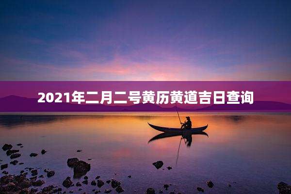 2021年二月二号黄历黄道吉日查询