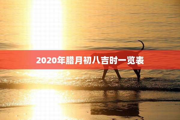 2020年腊月初八吉时一览表