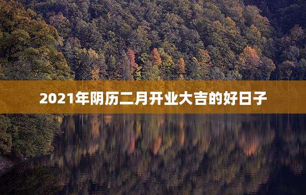 2021年阴历二月开业大吉的好日子