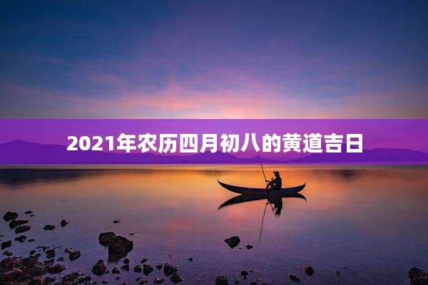 2021年农历四月初八的黄道吉日