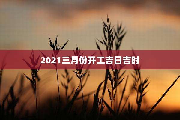 2021三月份开工吉日吉时