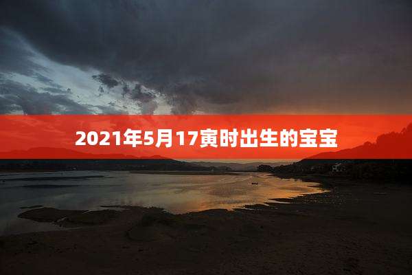 2021年5月17寅时出生的宝宝