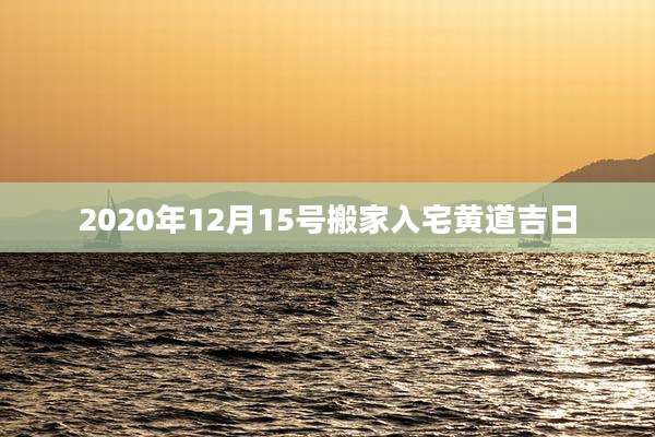 2020年12月15号搬家入宅黄道吉日