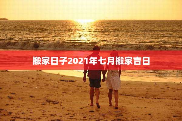搬家日子2021年七月搬家吉日