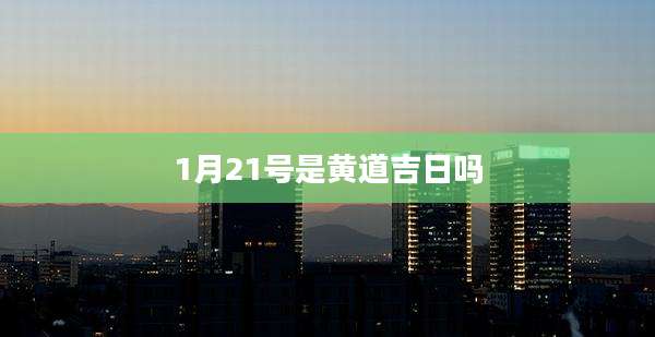 1月21号是黄道吉日吗