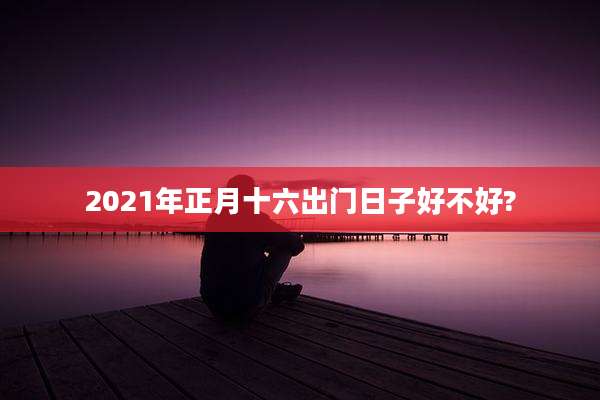 2021年正月十六出门日子好不好?