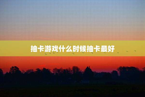 抽卡游戏什么时候抽卡最好