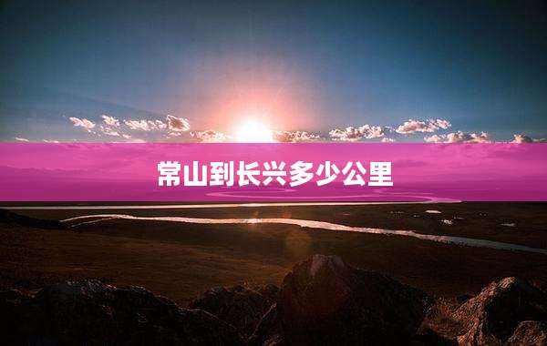 常山到长兴多少公里