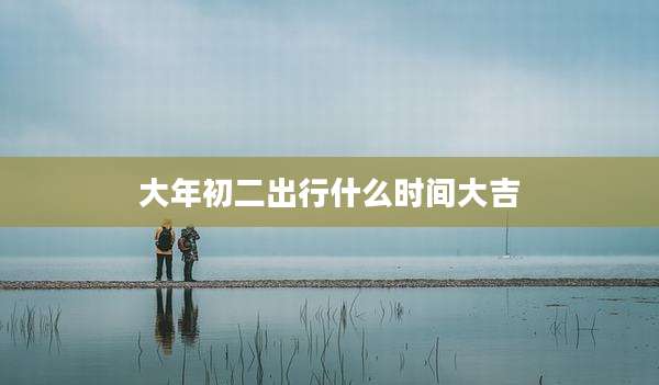 大年初二出行什么时间大吉