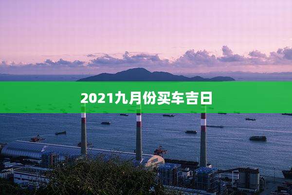 2021九月份买车吉日