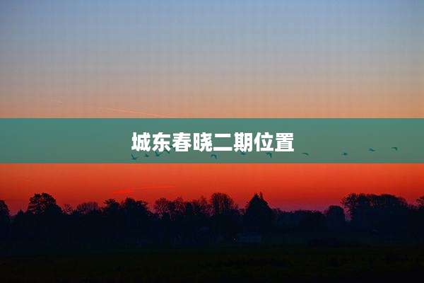 城东春晓二期位置