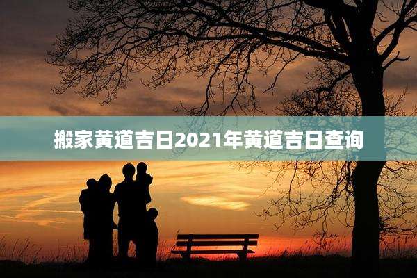 搬家黄道吉日2021年黄道吉日查询