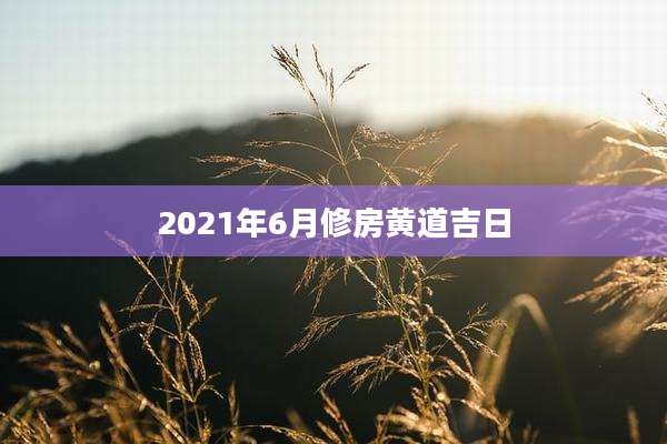 2021年6月修房黄道吉日