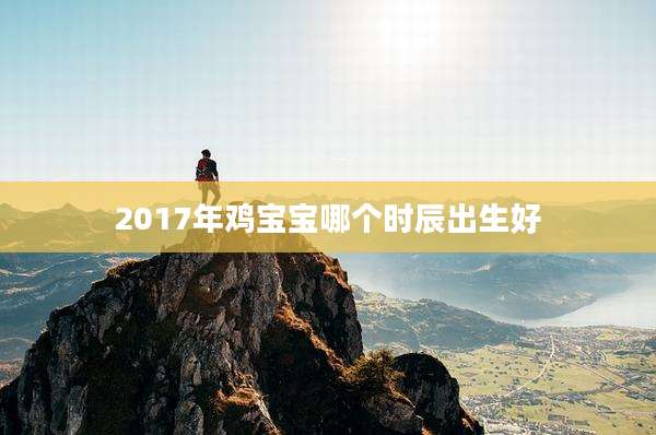 2017年鸡宝宝哪个时辰出生好