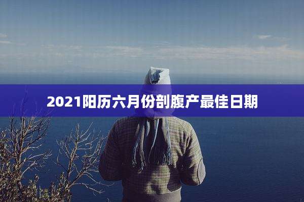 2021阳历六月份剖腹产最佳日期