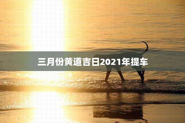 三月份黄道吉日2021年提车