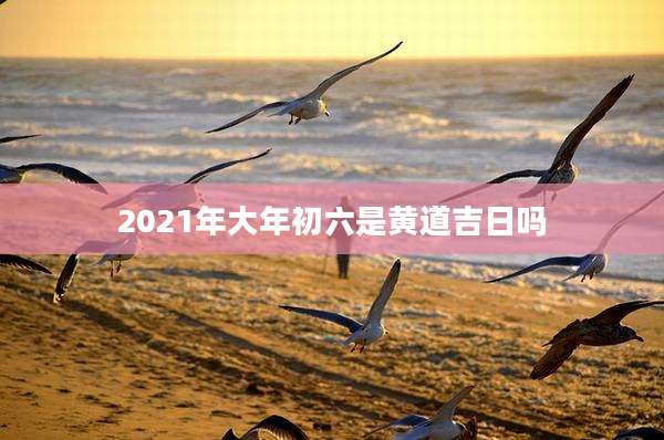 2021年大年初六是黄道吉日吗