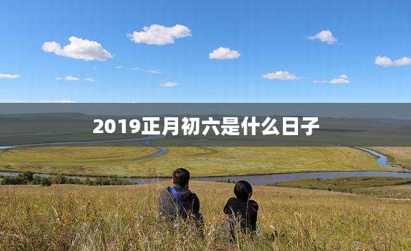2019正月初六是什么日子