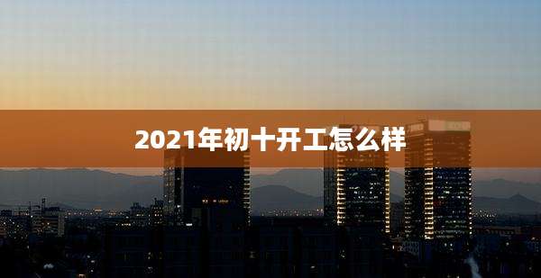 2021年初十开工怎么样