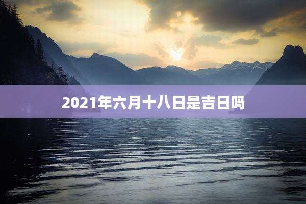 2021年六月十八日是吉日吗