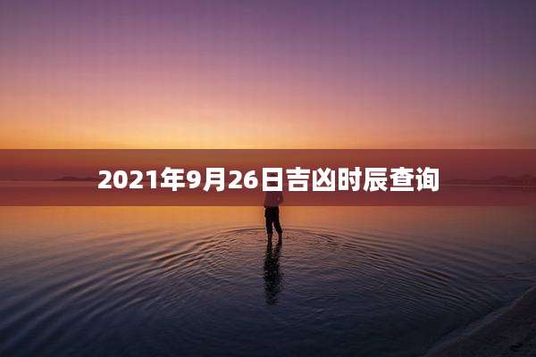 2021年9月26日吉凶时辰查询
