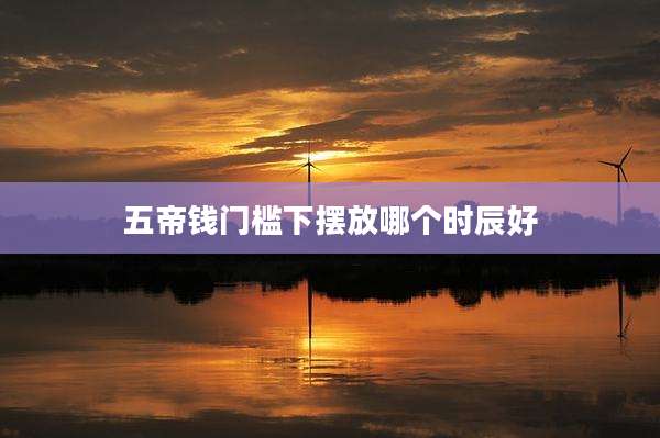 五帝钱门槛下摆放哪个时辰好