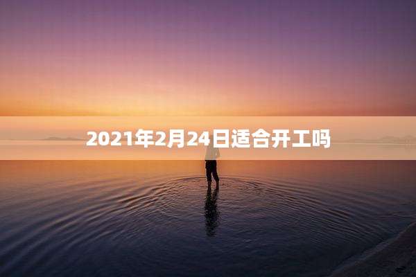 2021年2月24日适合开工吗