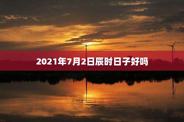 2021年7月2日辰时日子好吗