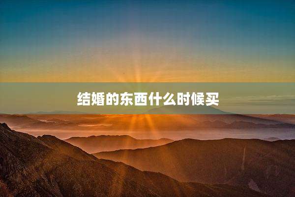 结婚的东西什么时候买