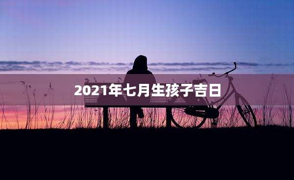 2021年七月生孩子吉日