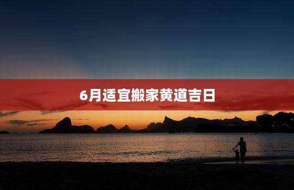 6月适宜搬家黄道吉日