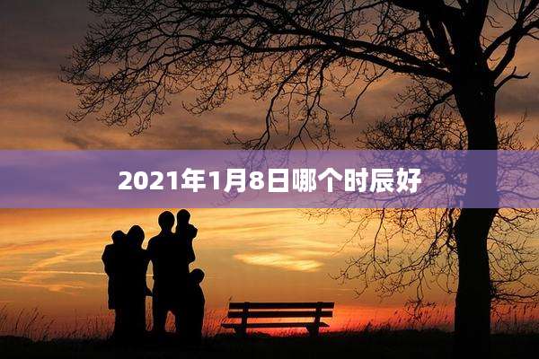 2021年1月8日哪个时辰好