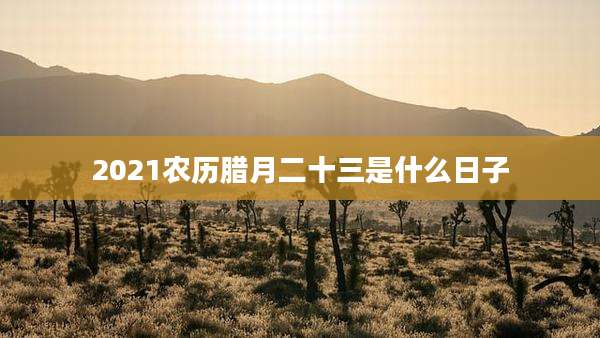 2021农历腊月二十三是什么日子