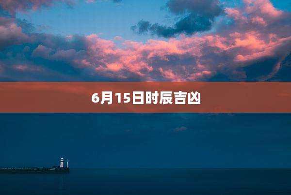 6月15日时辰吉凶