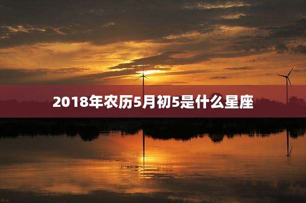 2018年农历5月初5是什么星座