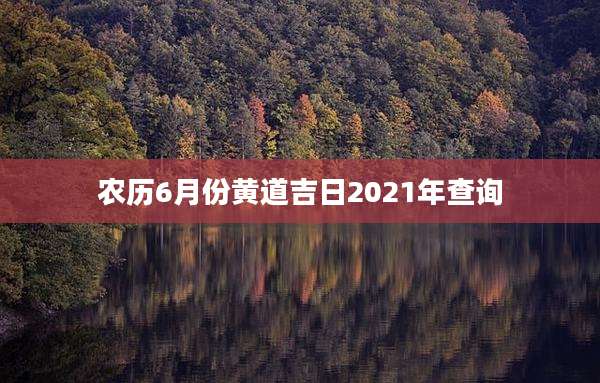 农历6月份黄道吉日2021年查询