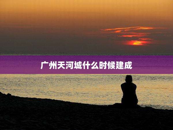 广州天河城什么时候建成