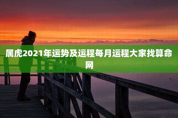 属虎2021年运势及运程每月运程大家找算命网