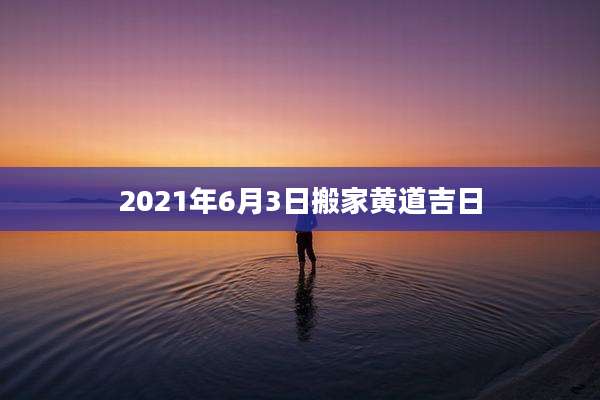 2021年6月3日搬家黄道吉日