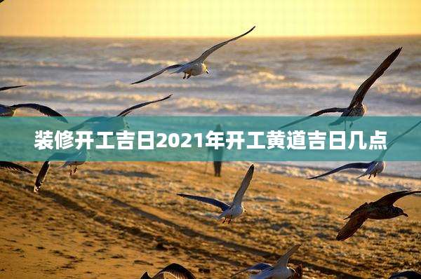 装修开工吉日2021年开工黄道吉日几点
