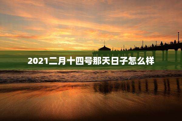 2021二月十四号那天日子怎么样