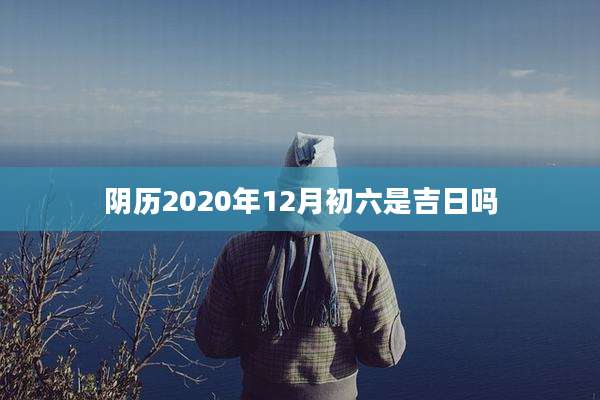阴历2020年12月初六是吉日吗