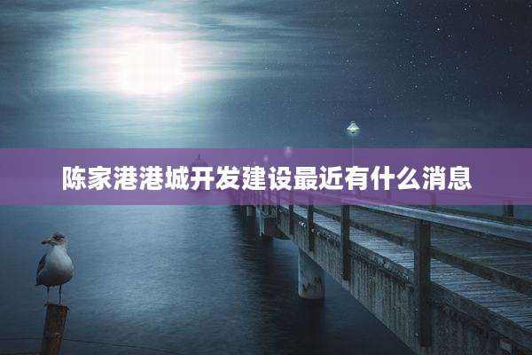 陈家港港城开发建设最近有什么消息