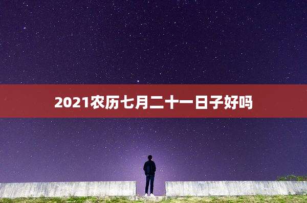 2021农历七月二十一日子好吗