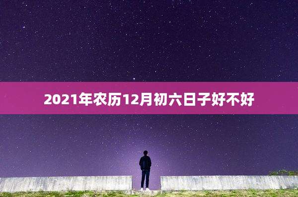 2021年农历12月初六日子好不好