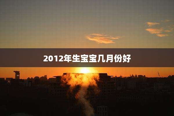 2012年生宝宝几月份好