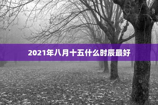 2021年八月十五什么时辰最好