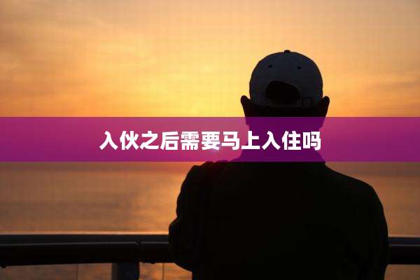入伙之后需要马上入住吗